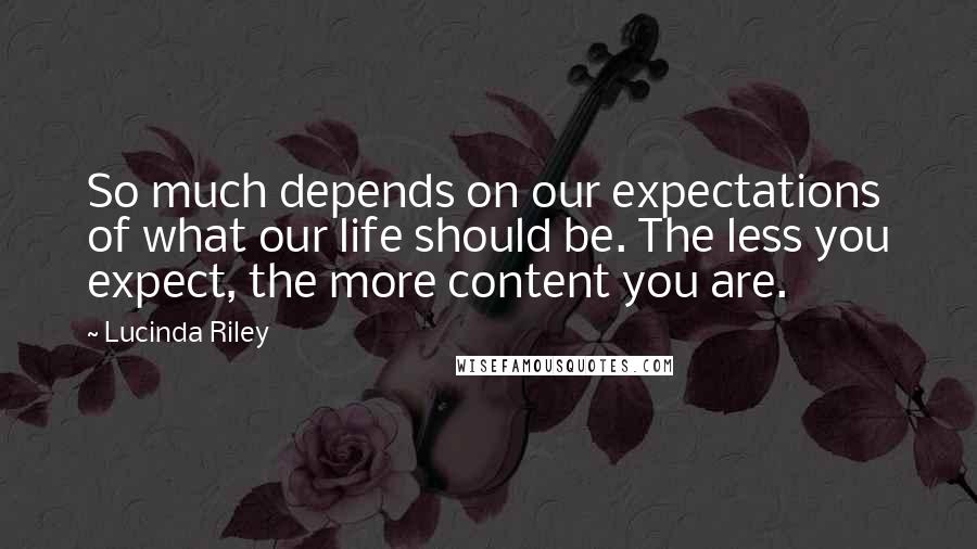 Lucinda Riley Quotes: So much depends on our expectations of what our life should be. The less you expect, the more content you are.