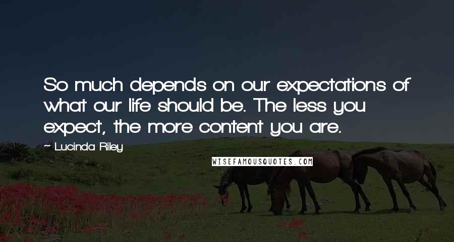 Lucinda Riley Quotes: So much depends on our expectations of what our life should be. The less you expect, the more content you are.