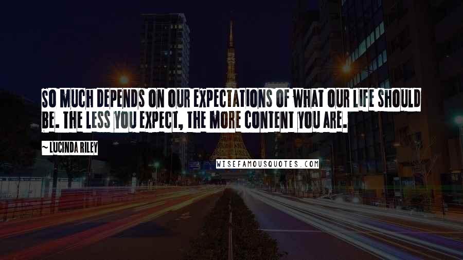 Lucinda Riley Quotes: So much depends on our expectations of what our life should be. The less you expect, the more content you are.