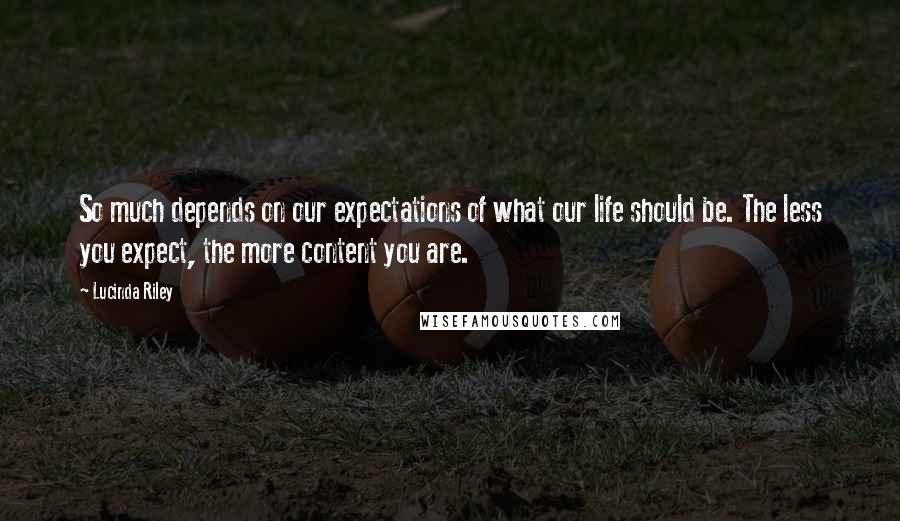 Lucinda Riley Quotes: So much depends on our expectations of what our life should be. The less you expect, the more content you are.