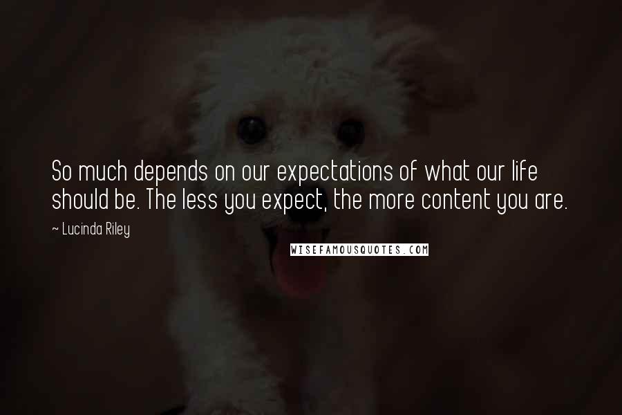 Lucinda Riley Quotes: So much depends on our expectations of what our life should be. The less you expect, the more content you are.
