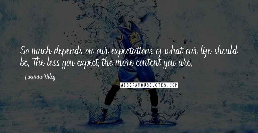 Lucinda Riley Quotes: So much depends on our expectations of what our life should be. The less you expect, the more content you are.