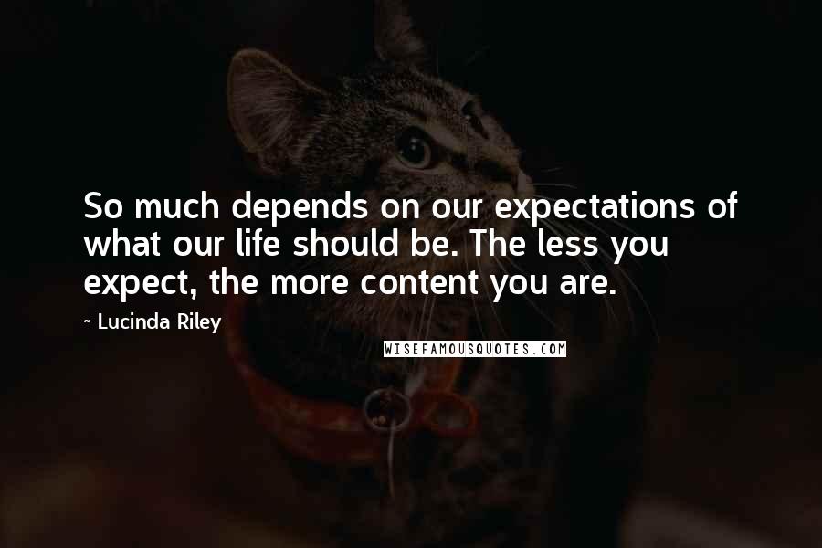 Lucinda Riley Quotes: So much depends on our expectations of what our life should be. The less you expect, the more content you are.