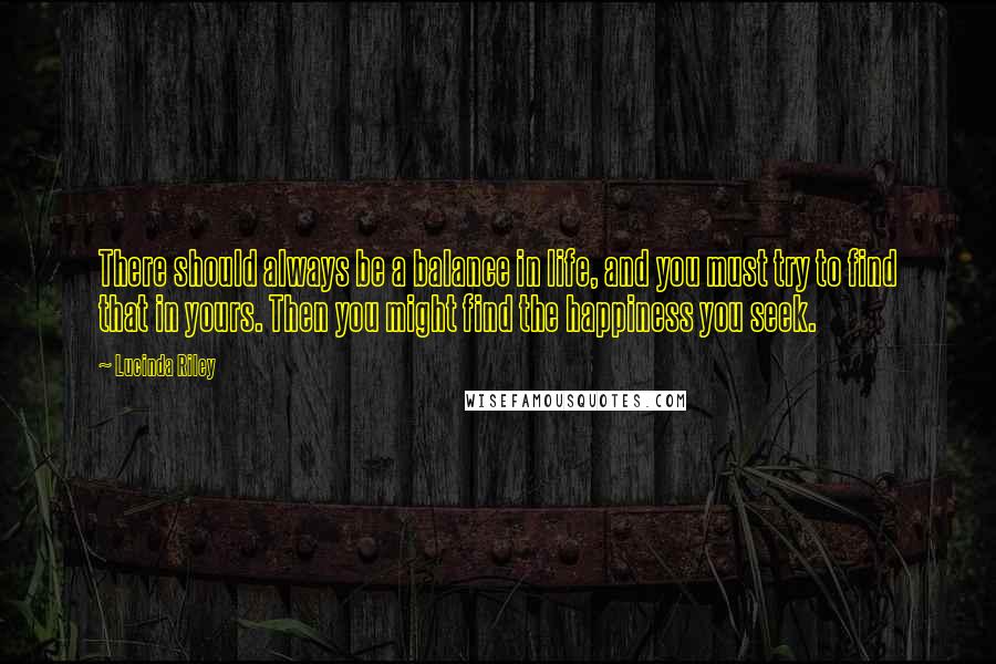 Lucinda Riley Quotes: There should always be a balance in life, and you must try to find that in yours. Then you might find the happiness you seek.