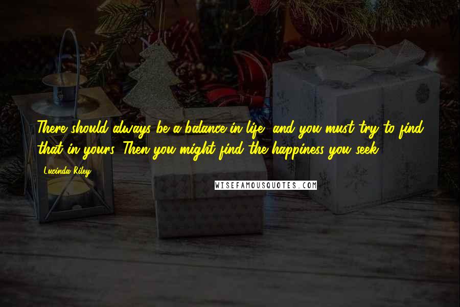Lucinda Riley Quotes: There should always be a balance in life, and you must try to find that in yours. Then you might find the happiness you seek.