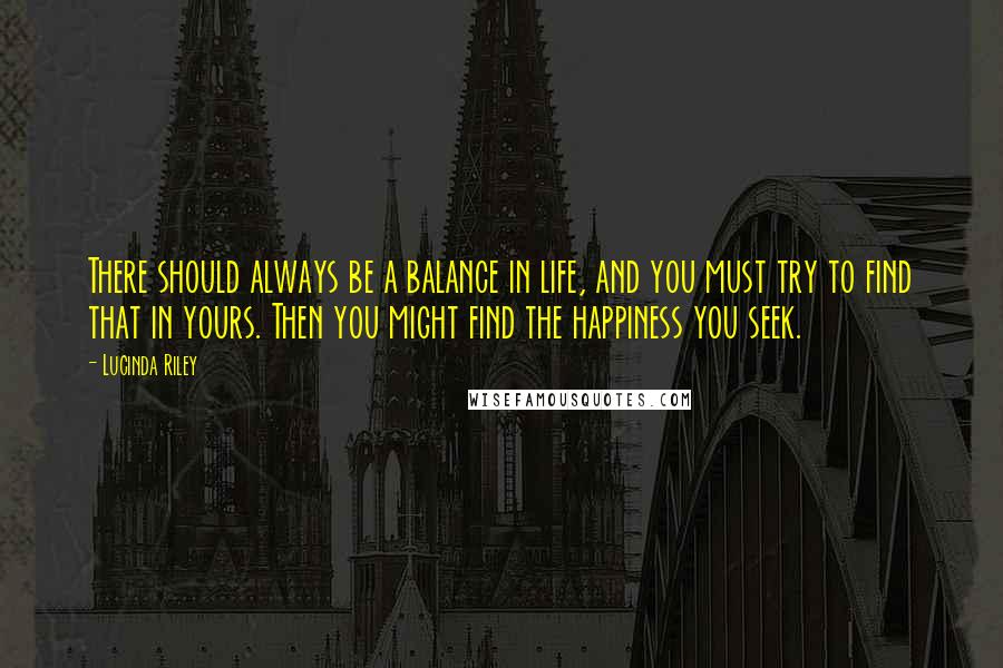 Lucinda Riley Quotes: There should always be a balance in life, and you must try to find that in yours. Then you might find the happiness you seek.