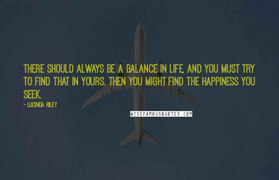 Lucinda Riley Quotes: There should always be a balance in life, and you must try to find that in yours. Then you might find the happiness you seek.