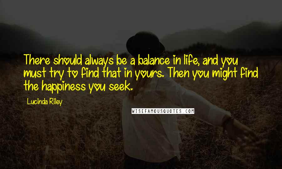 Lucinda Riley Quotes: There should always be a balance in life, and you must try to find that in yours. Then you might find the happiness you seek.