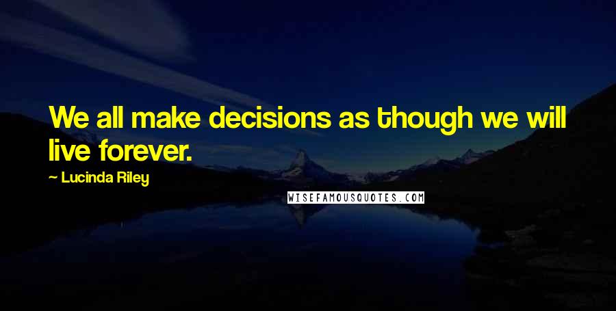 Lucinda Riley Quotes: We all make decisions as though we will live forever.