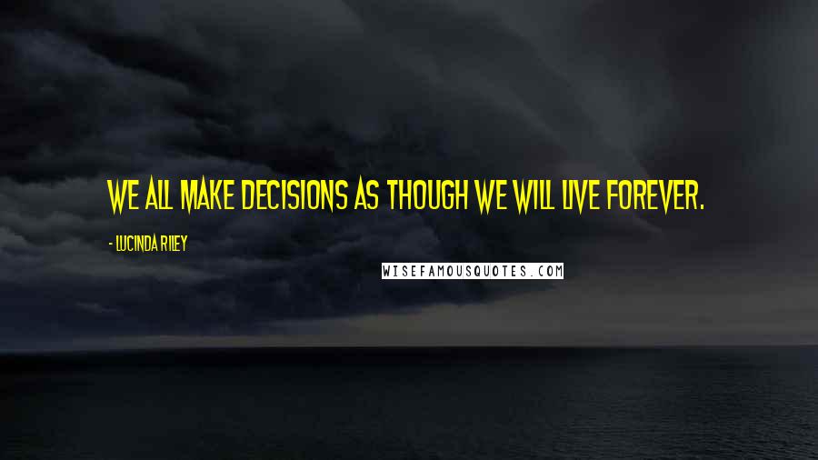 Lucinda Riley Quotes: We all make decisions as though we will live forever.