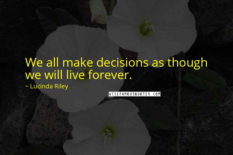 Lucinda Riley Quotes: We all make decisions as though we will live forever.