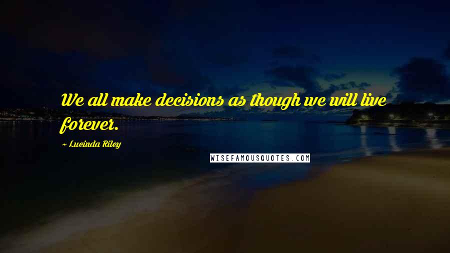 Lucinda Riley Quotes: We all make decisions as though we will live forever.