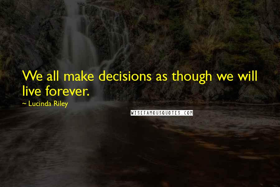 Lucinda Riley Quotes: We all make decisions as though we will live forever.