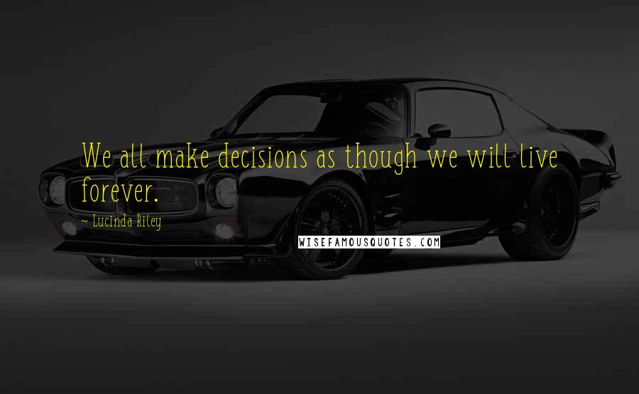 Lucinda Riley Quotes: We all make decisions as though we will live forever.