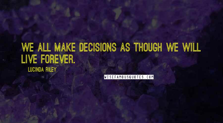 Lucinda Riley Quotes: We all make decisions as though we will live forever.