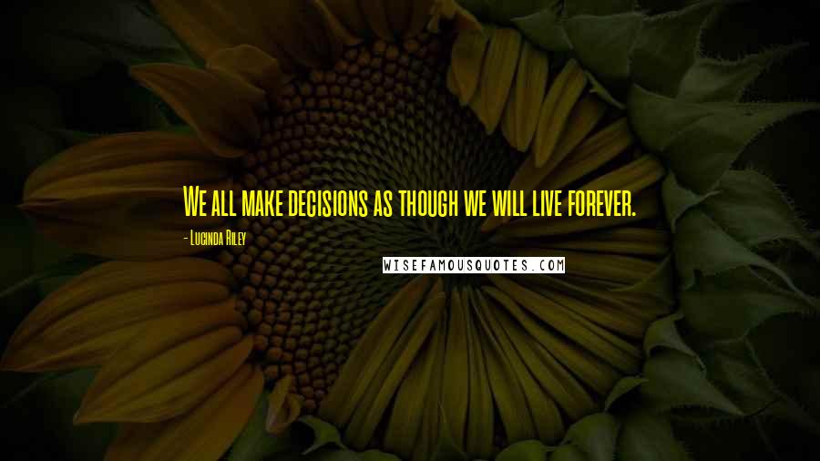 Lucinda Riley Quotes: We all make decisions as though we will live forever.