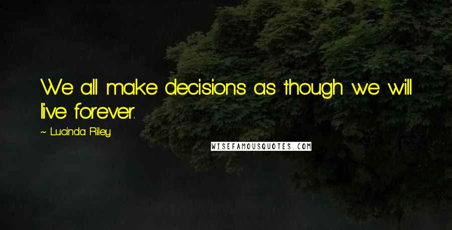 Lucinda Riley Quotes: We all make decisions as though we will live forever.