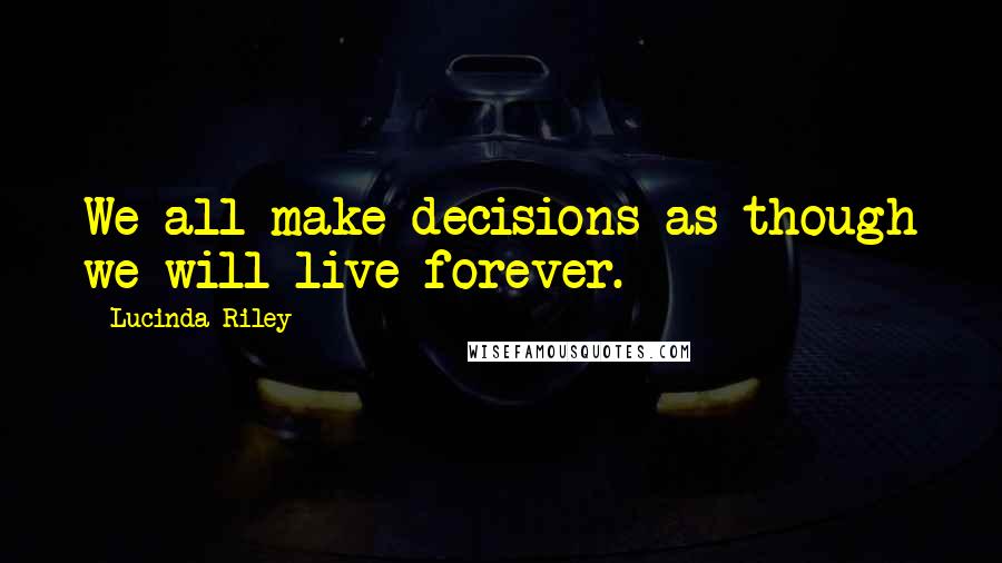 Lucinda Riley Quotes: We all make decisions as though we will live forever.