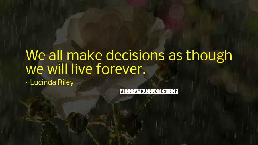 Lucinda Riley Quotes: We all make decisions as though we will live forever.