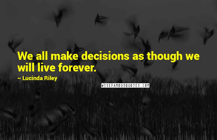 Lucinda Riley Quotes: We all make decisions as though we will live forever.