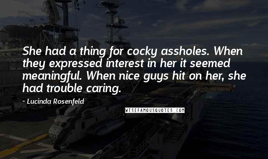 Lucinda Rosenfeld Quotes: She had a thing for cocky assholes. When they expressed interest in her it seemed meaningful. When nice guys hit on her, she had trouble caring.