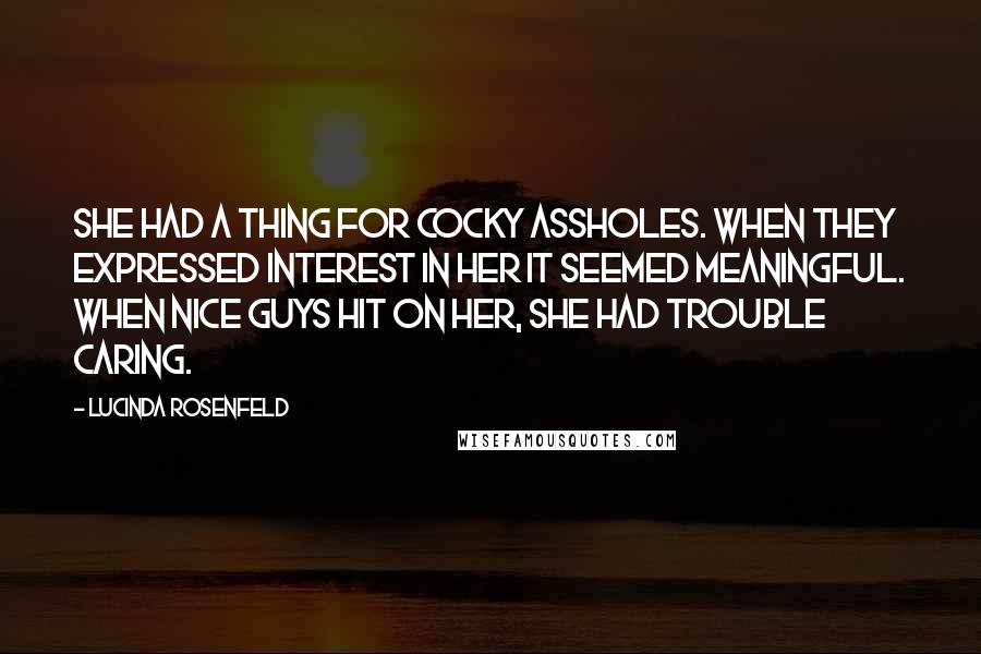 Lucinda Rosenfeld Quotes: She had a thing for cocky assholes. When they expressed interest in her it seemed meaningful. When nice guys hit on her, she had trouble caring.