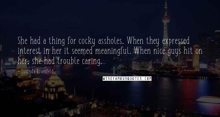 Lucinda Rosenfeld Quotes: She had a thing for cocky assholes. When they expressed interest in her it seemed meaningful. When nice guys hit on her, she had trouble caring.