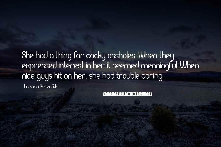Lucinda Rosenfeld Quotes: She had a thing for cocky assholes. When they expressed interest in her it seemed meaningful. When nice guys hit on her, she had trouble caring.