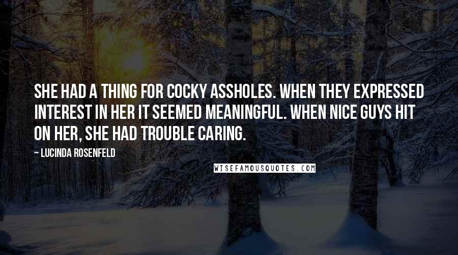 Lucinda Rosenfeld Quotes: She had a thing for cocky assholes. When they expressed interest in her it seemed meaningful. When nice guys hit on her, she had trouble caring.