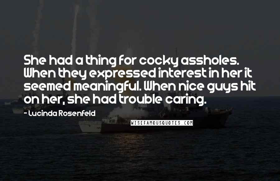 Lucinda Rosenfeld Quotes: She had a thing for cocky assholes. When they expressed interest in her it seemed meaningful. When nice guys hit on her, she had trouble caring.