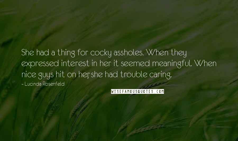 Lucinda Rosenfeld Quotes: She had a thing for cocky assholes. When they expressed interest in her it seemed meaningful. When nice guys hit on her, she had trouble caring.