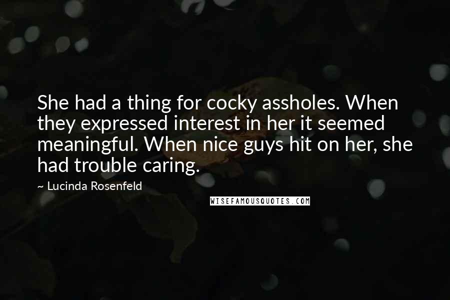 Lucinda Rosenfeld Quotes: She had a thing for cocky assholes. When they expressed interest in her it seemed meaningful. When nice guys hit on her, she had trouble caring.