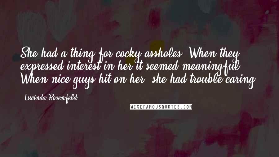 Lucinda Rosenfeld Quotes: She had a thing for cocky assholes. When they expressed interest in her it seemed meaningful. When nice guys hit on her, she had trouble caring.