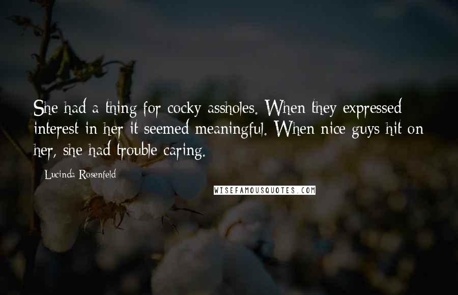 Lucinda Rosenfeld Quotes: She had a thing for cocky assholes. When they expressed interest in her it seemed meaningful. When nice guys hit on her, she had trouble caring.