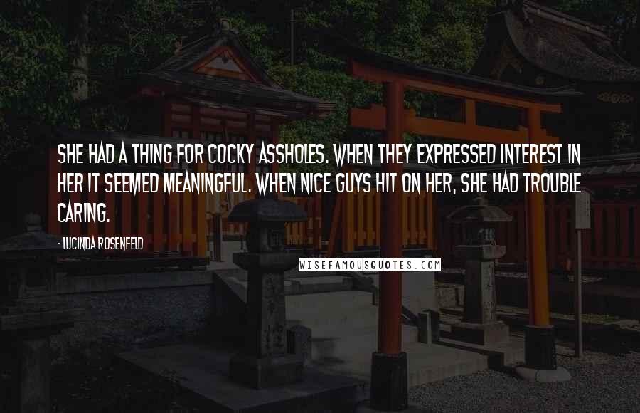 Lucinda Rosenfeld Quotes: She had a thing for cocky assholes. When they expressed interest in her it seemed meaningful. When nice guys hit on her, she had trouble caring.