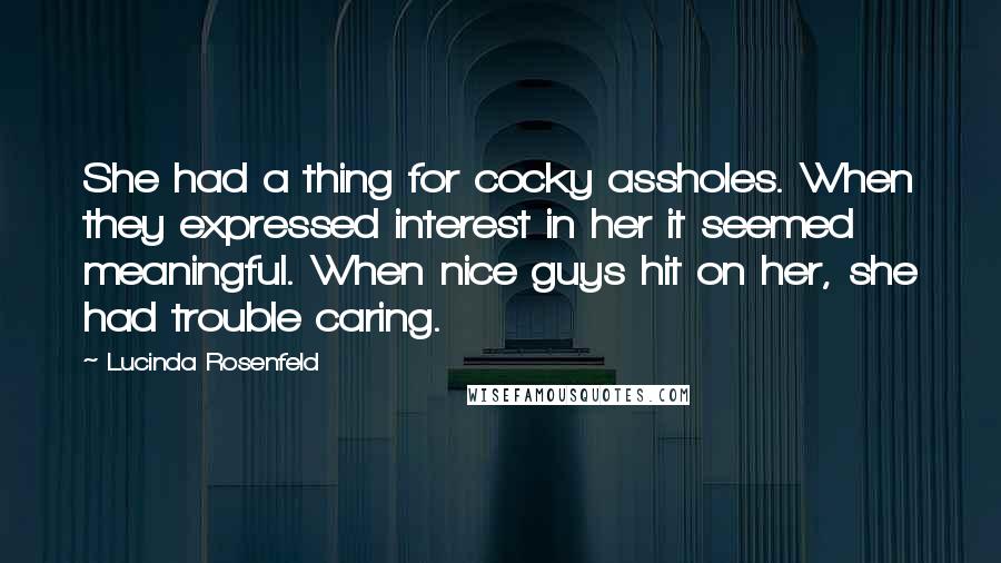 Lucinda Rosenfeld Quotes: She had a thing for cocky assholes. When they expressed interest in her it seemed meaningful. When nice guys hit on her, she had trouble caring.