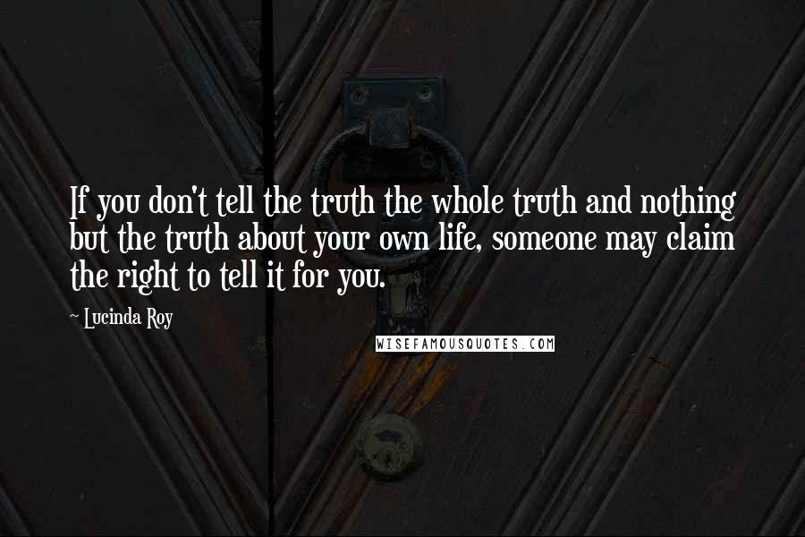 Lucinda Roy Quotes: If you don't tell the truth the whole truth and nothing but the truth about your own life, someone may claim the right to tell it for you.