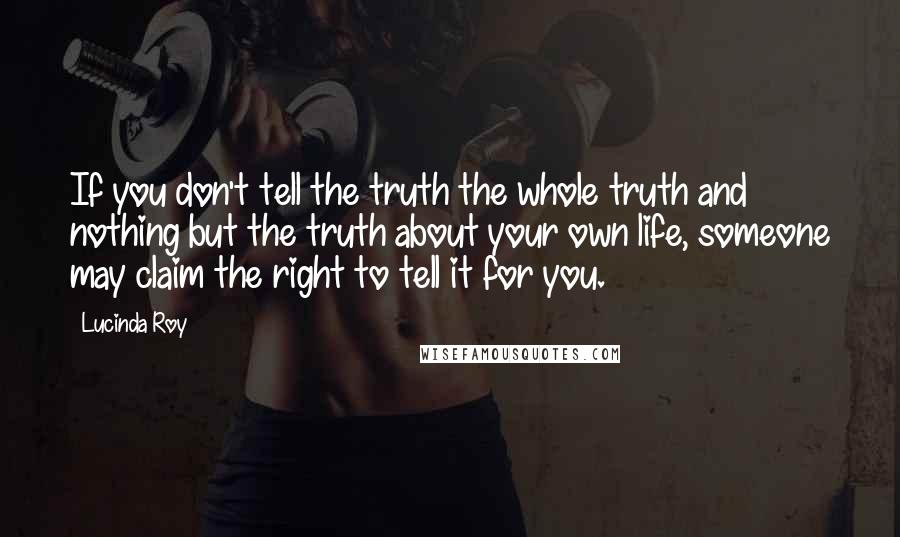 Lucinda Roy Quotes: If you don't tell the truth the whole truth and nothing but the truth about your own life, someone may claim the right to tell it for you.