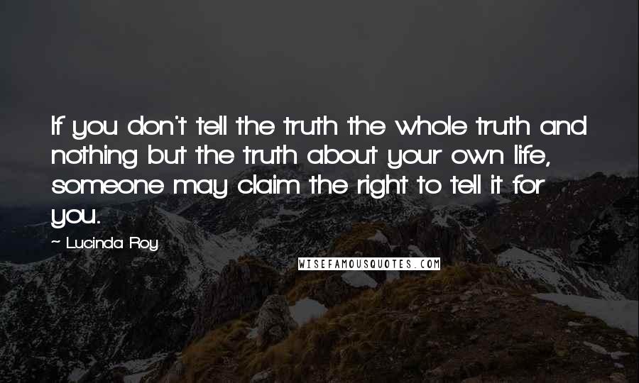 Lucinda Roy Quotes: If you don't tell the truth the whole truth and nothing but the truth about your own life, someone may claim the right to tell it for you.