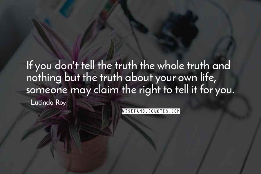 Lucinda Roy Quotes: If you don't tell the truth the whole truth and nothing but the truth about your own life, someone may claim the right to tell it for you.