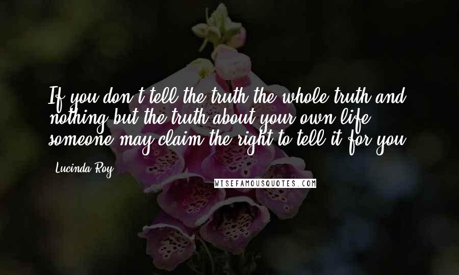 Lucinda Roy Quotes: If you don't tell the truth the whole truth and nothing but the truth about your own life, someone may claim the right to tell it for you.