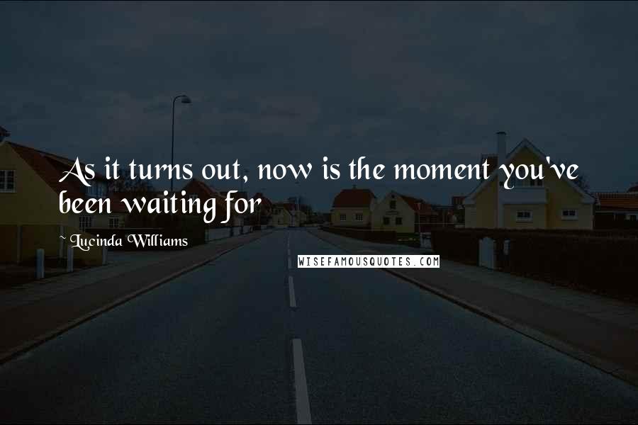 Lucinda Williams Quotes: As it turns out, now is the moment you've been waiting for