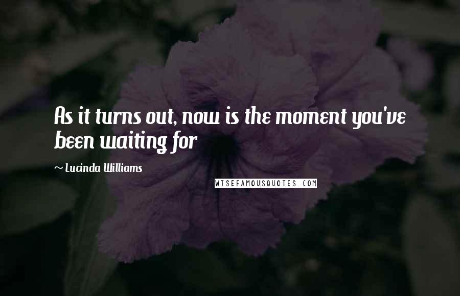 Lucinda Williams Quotes: As it turns out, now is the moment you've been waiting for