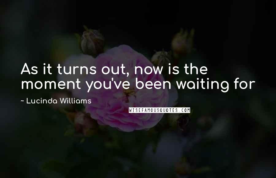 Lucinda Williams Quotes: As it turns out, now is the moment you've been waiting for