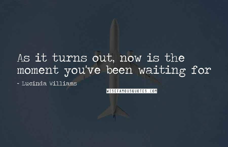 Lucinda Williams Quotes: As it turns out, now is the moment you've been waiting for