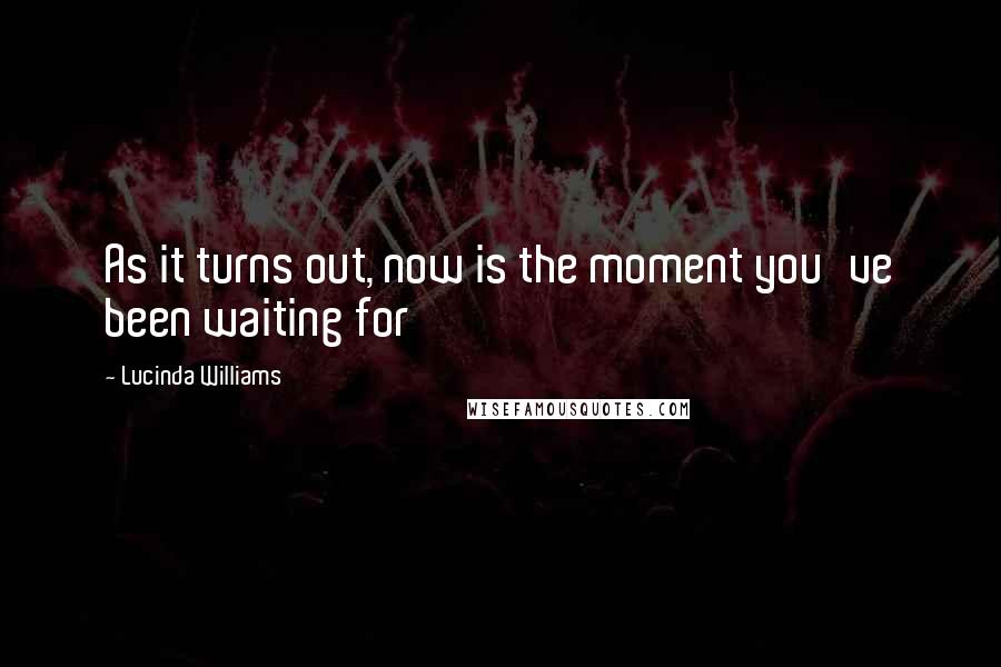 Lucinda Williams Quotes: As it turns out, now is the moment you've been waiting for