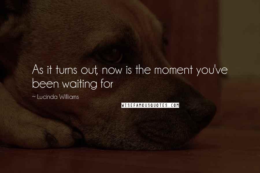 Lucinda Williams Quotes: As it turns out, now is the moment you've been waiting for