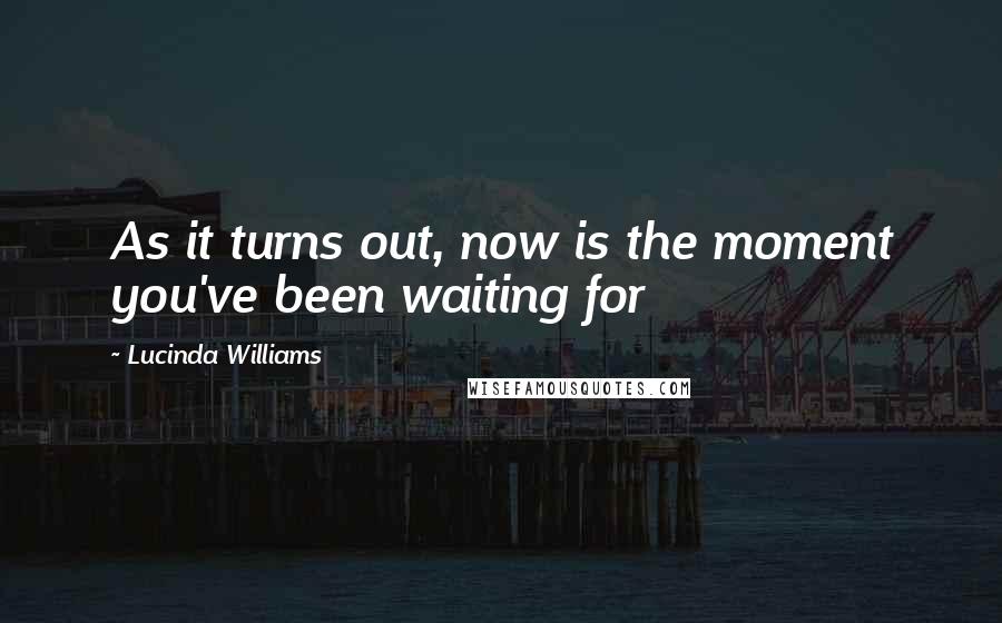 Lucinda Williams Quotes: As it turns out, now is the moment you've been waiting for