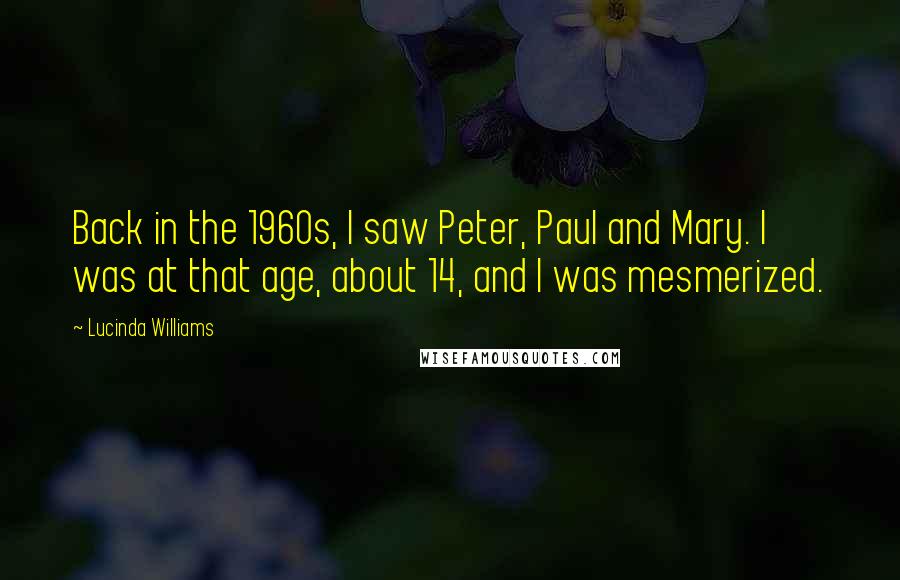 Lucinda Williams Quotes: Back in the 1960s, I saw Peter, Paul and Mary. I was at that age, about 14, and I was mesmerized.