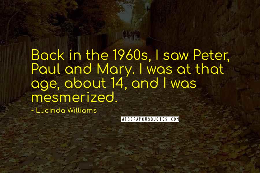 Lucinda Williams Quotes: Back in the 1960s, I saw Peter, Paul and Mary. I was at that age, about 14, and I was mesmerized.